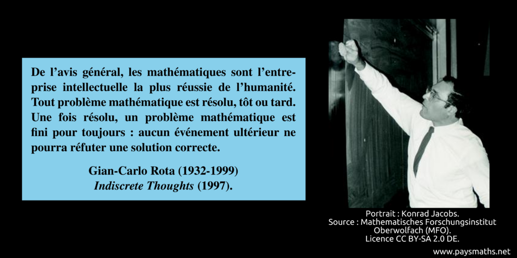 Portrait photographique de Gian-Carlo Rota, et une citation : "De l'avis général, les mathématiques sont l'entreprise intellectuelle la plus réussie de l'humanité. Tout problème mathématique est résolu, tôt ou tard. Une fois résolu, un problème mathématique est fini pour toujours : aucun événement ultérieur ne pourra réfuter une solution correcte."