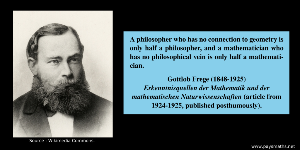 Photographic portrait of Gottlob Frege, and a quote : "A philosopher who has no connection to geometry is only half a philosopher, and a mathematician who has no philosophical vein is only half a mathematician."