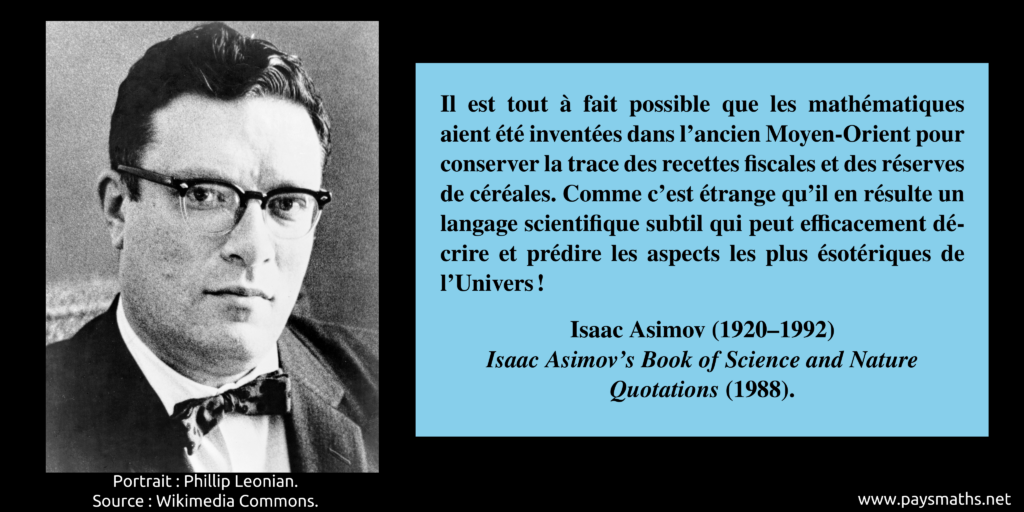 Portrait photographique d'Isaac Asimov, et une citation : "Il est tout à fait possible que les mathématiques aient été inventées dans l'ancien Moyen-Orient pour conserver la trace des recettes fiscales et des réserves de céréales. Comme c'est étrange qu'il en résulte un langage scientifique subtil qui peut efficacement décrire et prédire les aspects les plus ésotériques de l'Univers !"