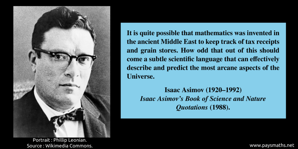 Photographic portrait of Isaac Asimov, and a quote : "It is quite possible that mathematics was invented in the ancient Middle East to keep track of tax receipts and grain stores. How odd that out of this should come a subtle scientific language that can effectively describe and predict the most arcane aspects of the Universe."