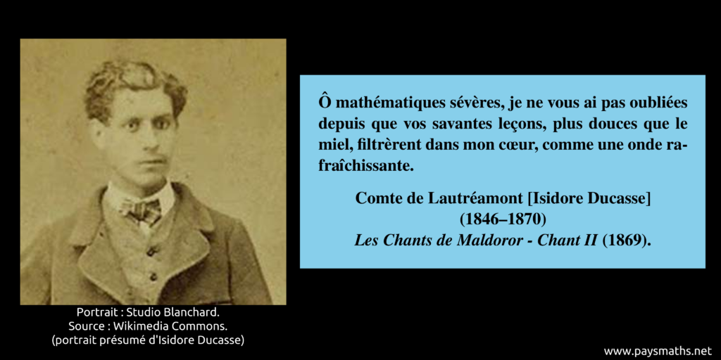 Portrait photographique d'isidore Ducasse, et une citation : "Ô mathématiques sévères, je ne vous ai pas oubliées depuis que vos savantes leçons, plus douces que le miel, filtrèrent dans mon cœur, comme une onde rafraîchissante."