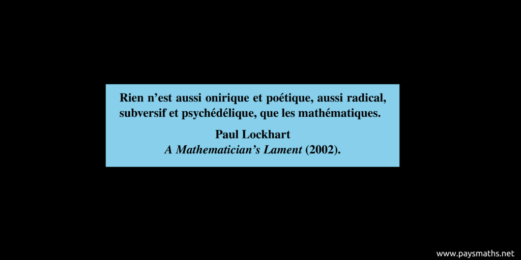 Citation de Paul Lockhart : "Rien n'est aussi onirique et poétique, aussi radical, subversif et psychédélique, que les mathématiques."