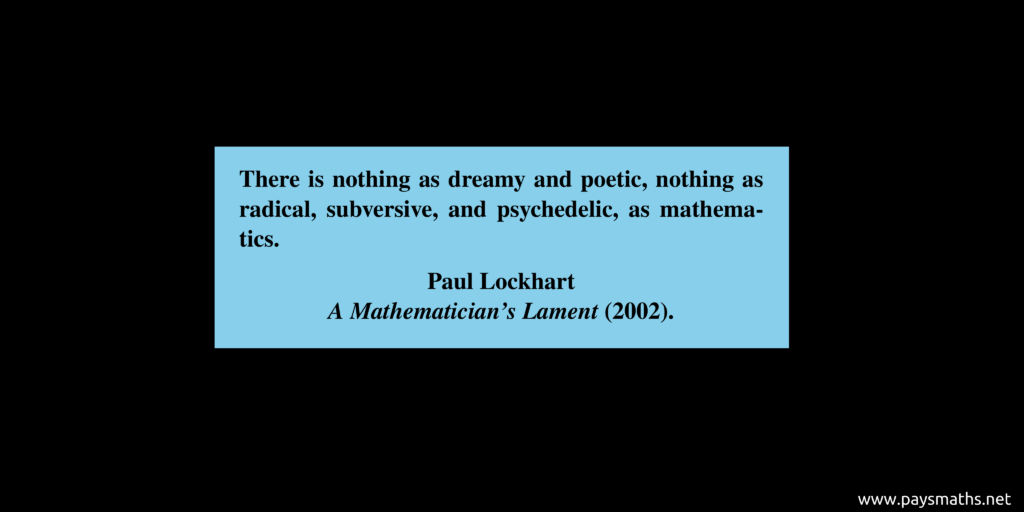 Quote from Paul Lockhart : "There is nothing as dreamy and poetic, nothing as radical, subversive, and psychedelic, as mathematics."