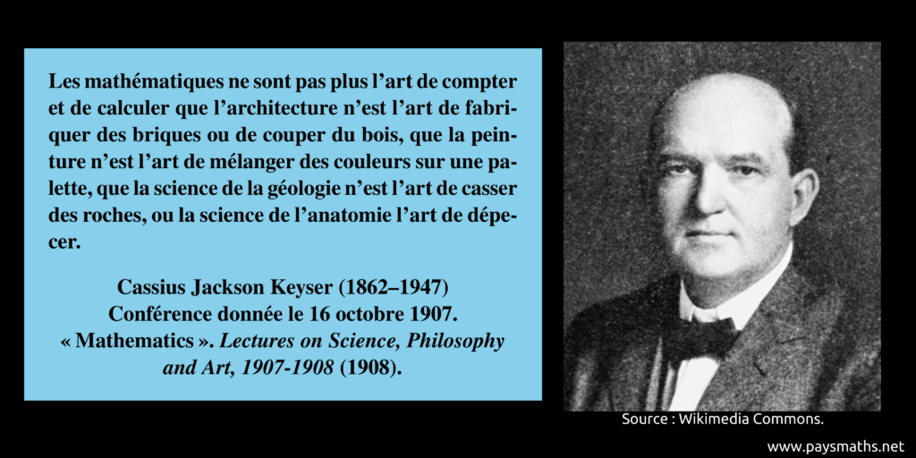 Portrait photographique de Cassius Jackson Keyser, et une citation : "Les mathématiques ne sont pas plus l'art de compter et de calculer que l'architecture n'est l'art de fabriquer des briques ou de couper du bois, que la peinture n'est l'art de mélanger des couleurs sur une palette, que la science de la géologie n'est l'art de casser des roches, ou la science de l'anatomie l'art de dépecer."