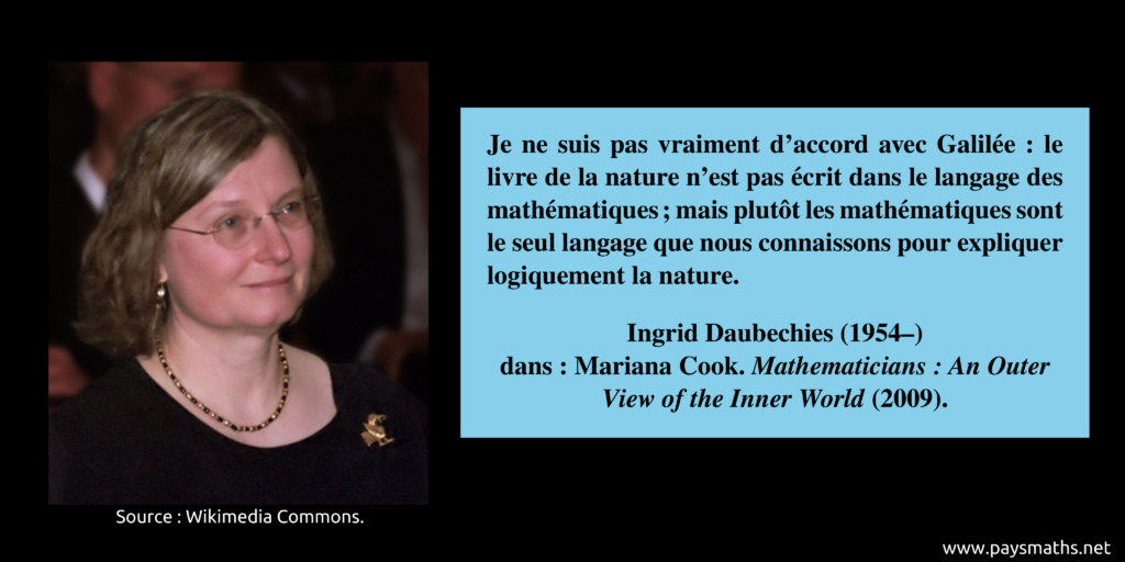 Portrait photographique d'Ingrid Daubechies, et une citation : "Je ne suis pas vraiment d'accord avec Galilée : le livre de la nature n'est pas écrit dans le langage des mathématiques ; mais plutôt les mathématiques sont le seul langage que nous connaissons pour expliquer logiquement la nature."