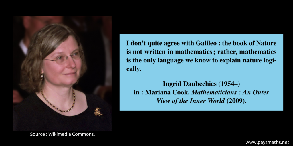 Photographic portrait of Ingrid Daubechies, and a quote : "I don't quite agree with Galileo: the book of Nature is not written in mathematics; rather, mathematics is the only language we know to explain nature logically."