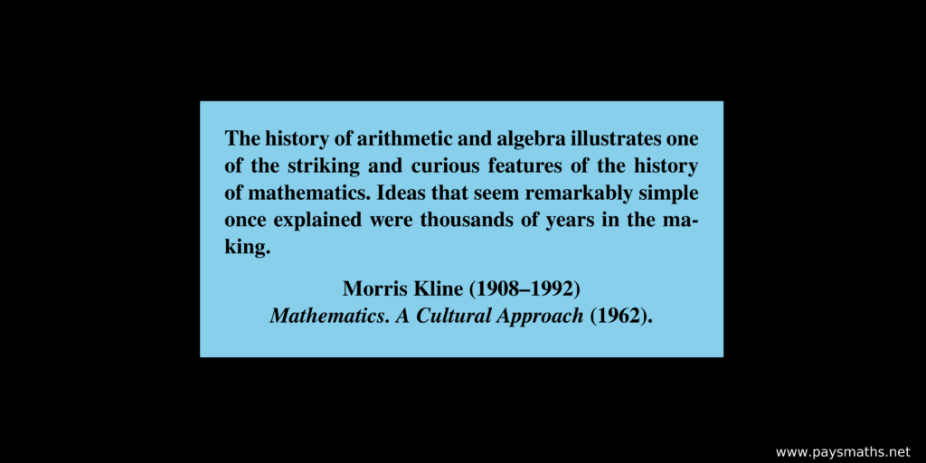 Quote from Morris Kline : "The history of arithmetic and algebra illustrates one of the striking and curious features of the history of mathematics. Ideas that seem remarkably simple once explained were thousands of years in the making."