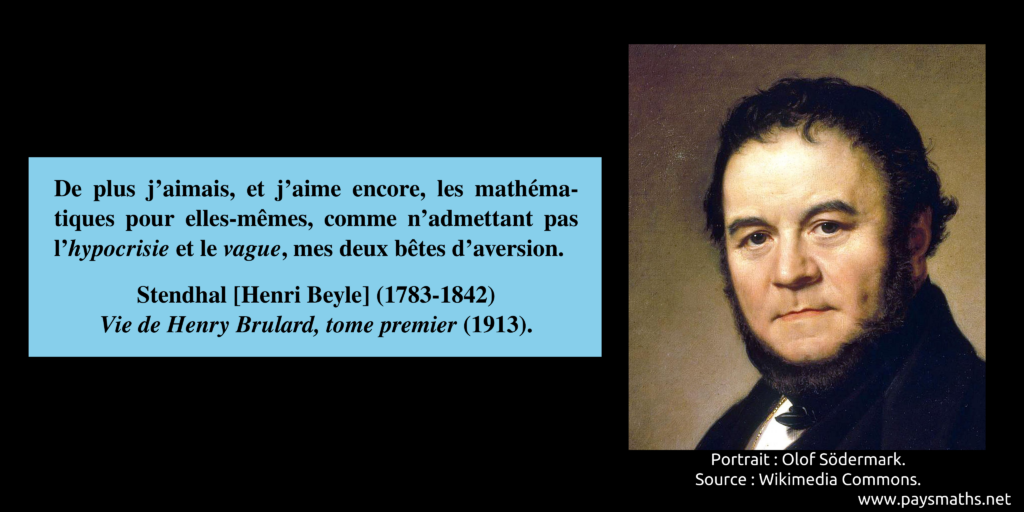 Portrait de Stendhal, et une citation : "De plus j'aimais, et j'aime encore, les mathématiques pour elles-mêmes, comme n'admettant pas l'hypocrisie et le vague, mes deux bêtes d'aversion."