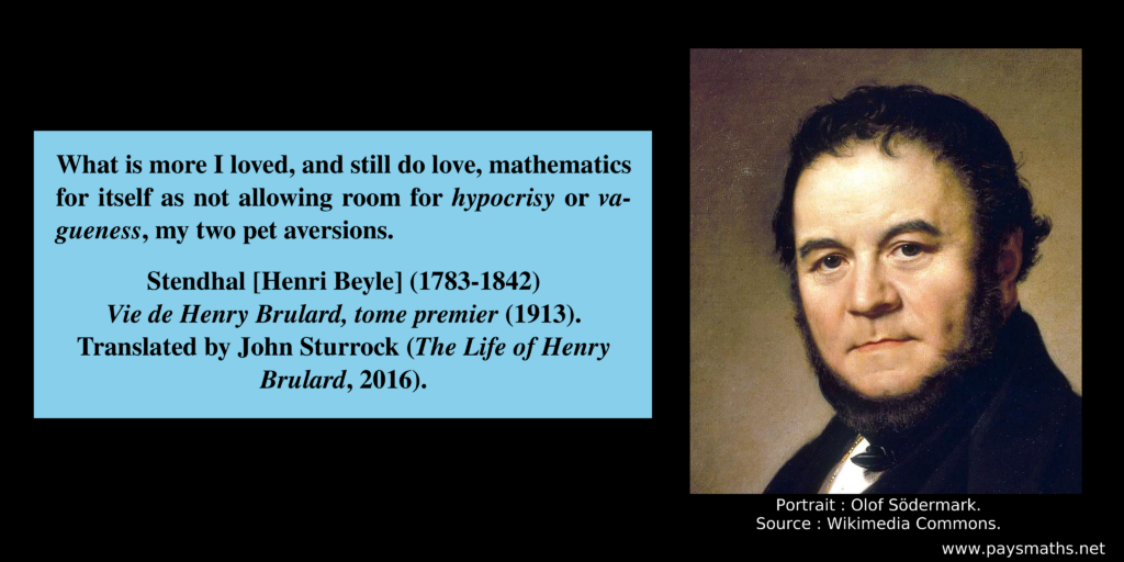 Portrait of Stendhal, and a quote : "What is more I loved, and still do love, mathematics for itself as not allowing room for hypocrisy or vagueness, my two pet aversions."